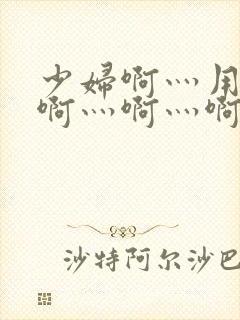 少妇啊灬用力灬啊灬啊灬啊