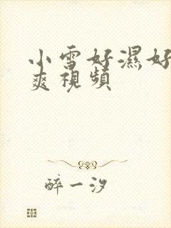 小雪好湿好紧太爽视频