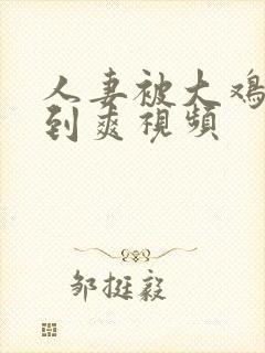 人妻被大鸡爆操到爽视频