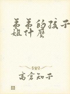 弟弟的孩子叫姐姐什么