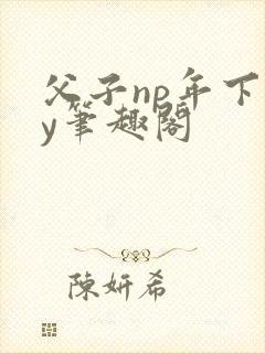 父子np年下by笔趣阁