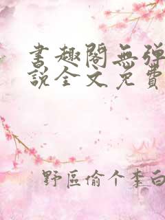 书趣阁无弹窗小说全文免费阅读