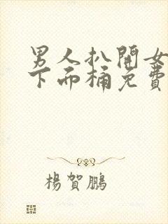 男人扒开女人的下面桶免费的视频