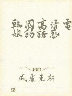 韩国高清电影姐姐的诱惑