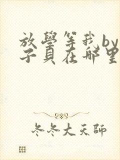 放学等我by酱子贝在哪里首发