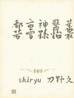 都市神医叶辰夏若雪孙怡最新章节