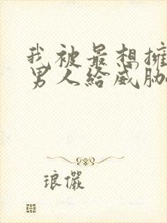 我被最想拥抱的男人给威胁了动漫无删减