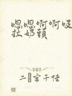 嗯嗯啊啊吸舔嘬拉奶头