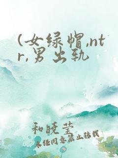(女绿帽,ntr,男出轨