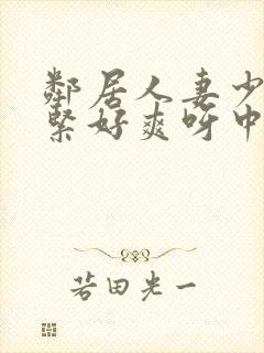 邻居人妻少妇好紧好爽呀中文