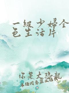 一级少妇全黄性色生活片