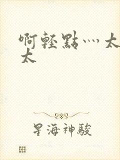 啊轻点灬太粗嗯太