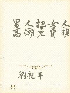 男人把女人操到高潮免费视频