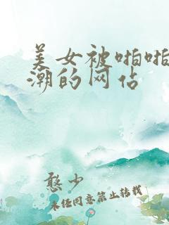 美女被啪啪到高潮的网站