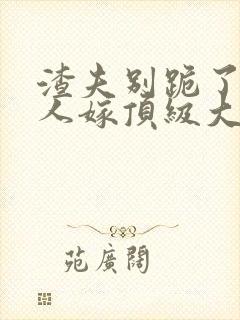 渣夫别跪了,夫人嫁顶级大佬了免费阅读