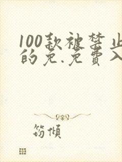 100款被禁止的免.免费入口.cc