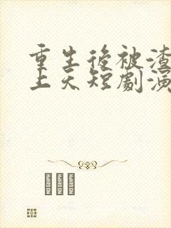 重生后被渣男宠上天短剧演员是谁啊