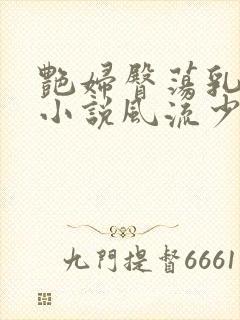 艳妇臀荡乳欲伦小说风流少爷