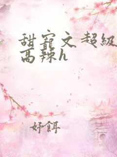 甜宠文超级宠溺高辣h