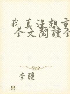 我真没想重生啊 全文阅读全文