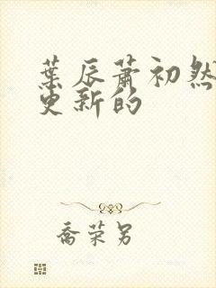 叶辰萧初然刚刚更新的