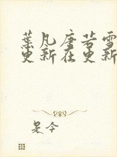 叶凡唐若雪今天更新在更新