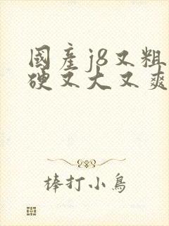 国产j8又粗又硬又大又爽