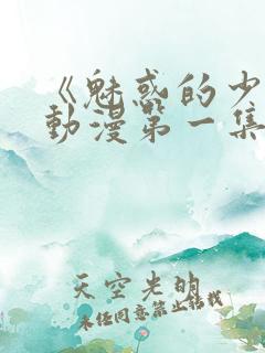 《魅惑的少女》动漫第一集免费播放