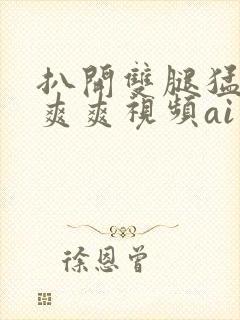 扒开双腿猛进入爽爽视频ai