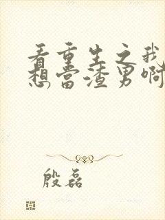 看重生之我真不想当渣男啊