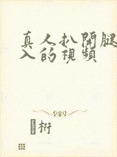 真人扒开腿猛进入的视频