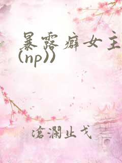 暴露癖女主高h(np))