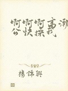 啊啊啊高潮了老公快操我