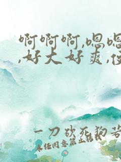 啊啊啊,嗯嗯嗯,好大好爽,使劲