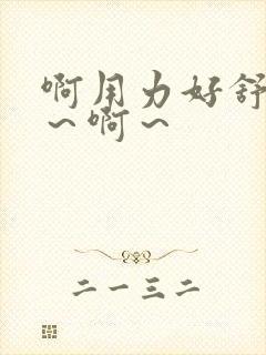 啊用力好舒服嗯～啊～