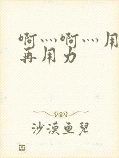 啊灬啊灬用力…再用力