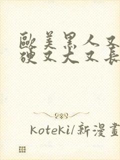 欧美黑人又粗又硬又大又长