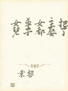 女尊女主把父亲儿子都娶了小说