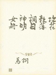 女神调教攻略手册明日落花