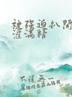 被强迫扒开双腿灌满精