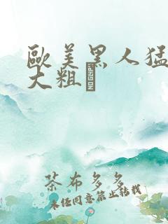 欧美黑人猛男的大粗鳮