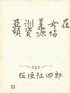 亚洲美女在线视频资源站