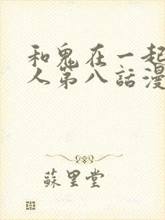 和鬼在一起的男人第八话漫画免费阅读下拉式