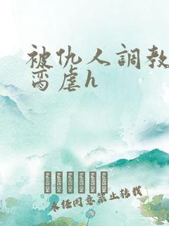 被仇人调教成禁脔虐h