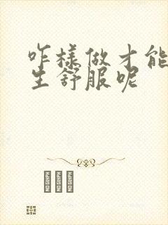 咋样做才能让女生舒服呢