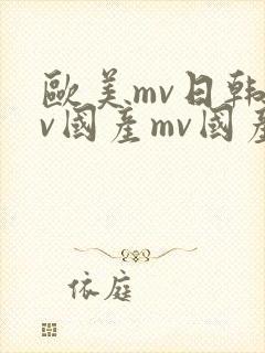 欧美mv日韩mv国产mv国产