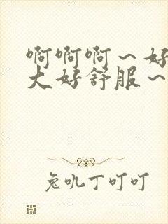 啊啊啊~好爽好大好舒服~嗯嗯嗯~