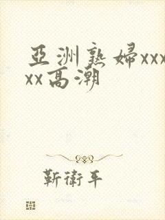 亚洲熟妇xxxxx高潮