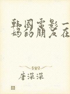 韩国电影一个妈妈的朋友在线观看