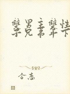 双男主双性别产子兄弟年下